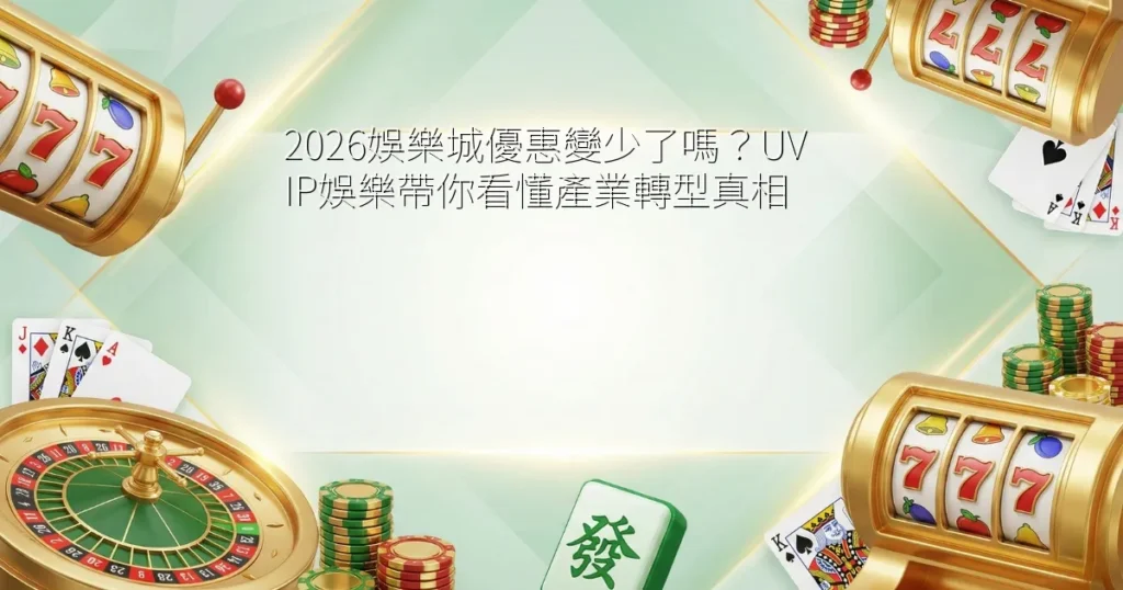 2026娛樂城優惠變少了嗎？UVIP娛樂帶你看懂產業轉型真相