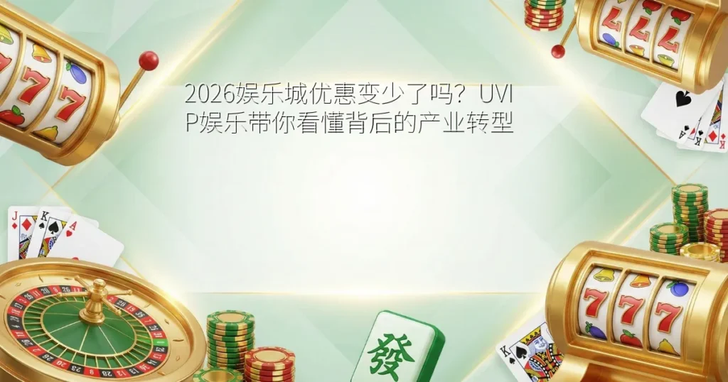2026娱乐城优惠变少了吗？UVIP娱乐带你看懂背后的产业转型