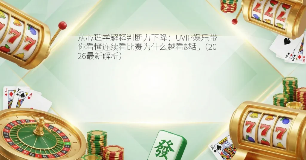 从心理学解释判断力下降：UVIP娱乐带你看懂连续看比赛为什么越看越乱（2026最新解析）
