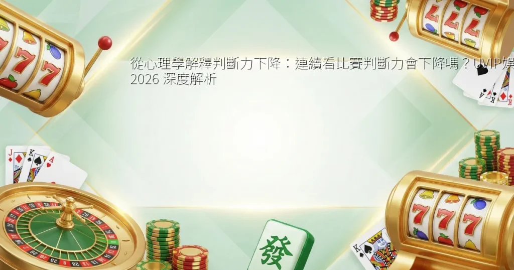 從心理學解釋判斷力下降：連續看比賽判斷力會下降嗎？UVIP娛樂 2026 深度解析